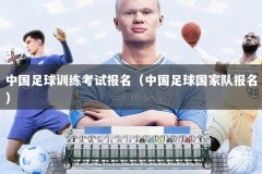 中国足球训练考试报名（中国足球国家队报名）