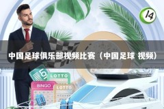 中国足球俱乐部视频比赛（中国足球 视频）