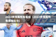 2022世预赛所有赛程（2022世预赛所有赛程比分）