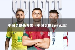 中国足球头发黑（中国足球为什么黑）