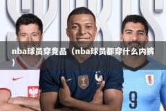 nba球员穿竞品（nba球员都穿什么内裤）