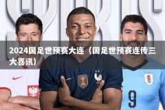 2024国足世预赛大连（国足世预赛连传三大喜讯）