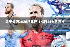 球王梅西2026世界杯（梅西19岁世界杯）