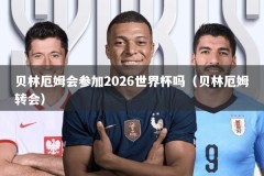 贝林厄姆会参加2026世界杯吗（贝林厄姆转会）