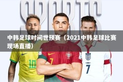 中韩足球时间世预赛（2021中韩足球比赛现场直播）
