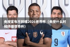 央视宣布不转播2026世界杯（央视什么时候转播世界杯）