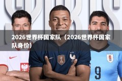 2026世界杯国家队（2026世界杯国家队身价）