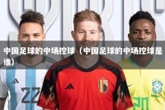 中国足球的中场控球（中国足球的中场控球是谁）