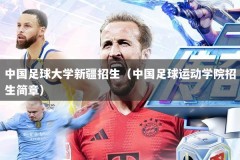 中国足球大学新疆招生（中国足球运动学院招生简章）