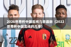 2026世界杯中国出线几率最新（2022世界杯中国出线的几率）