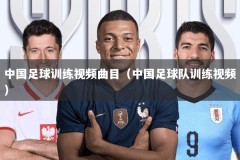 中国足球训练视频曲目（中国足球队训练视频）