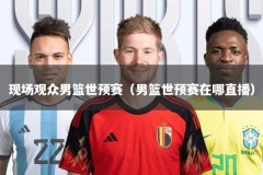 现场观众男篮世预赛（男篮世预赛在哪直播）
