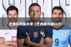 巴西队核酸异常（巴西确诊逾82万）