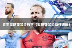 青年篮球交叉步教学（篮球交叉步动作讲解）