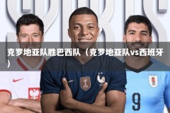 克罗地亚队胜巴西队（克罗地亚队vs西班牙）