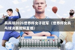 兵兵球2026世界杯女子冠军（世界杯女兵乓球决赛视频直播）