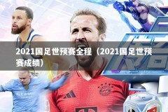 2021国足世预赛全程（2021国足世预赛成绩）