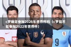 c罗确定参加2026年世界杯吗（c罗能不能参加2022年世界杯）