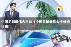 中国足球最伟大主帅（中国足球最伟大主帅排行榜）