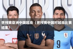 世预赛亚洲中国越南（世预赛中国对越南比赛结果）