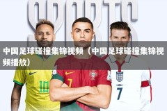 中国足球碰撞集锦视频（中国足球碰撞集锦视频播放）